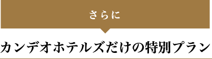 さらに　カンデオホテルズだけの特別プラン